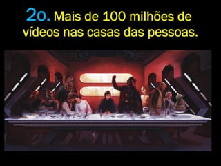 2o. Mais de 100 milhões de
vídeos nas casas das pessoas.
 