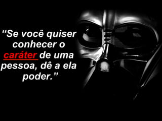 “Se você quiser
  conhecer o
caráter de uma
pessoa, dê a ela
    poder.”
 