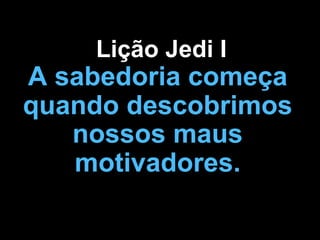 Lição Jedi I
A sabedoria começa
quando descobrimos
   nossos maus
   motivadores.
 