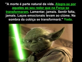 "A morte é parte natural da vida. Alegre-se por
    aqueles ao seu redor que na Força se
transformaram. Lamentar, jamais. Sentir falta,
jamais. Laços emocionais levam ao ciúme. Na
  sombra da cobiça se transformará." Yoda.
 