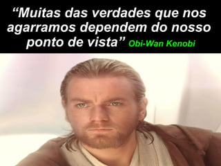“Muitas das verdades que nos
agarramos dependem do nosso
   ponto de vista” Obi-Wan Kenobi
 