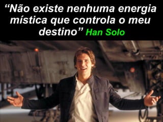 “Não existe nenhuma energia
 mística que controla o meu
       destino” Han Solo
 