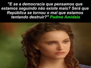 "E se a democracia que pensamos que
estamos seguindo não existe mais? Será que
   República se tornou o mal que estamos
     tentando destruir?" Padme Amidala
 