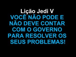 Lição Jedi V
 VOCÊ NÃO PODE E
NÃO DEVE CONTAR
 COM O GOVERNO
PARA RESOLVER OS
 SEUS PROBLEMAS!
 