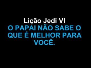 Lição Jedi VI
O PAPAI NÃO SABE O
QUE É MELHOR PARA
       VOCÊ.
 