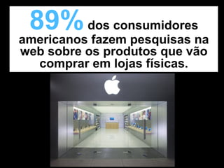89% dos consumidores
americanos fazem pesquisas na
web sobre os produtos que vão
  comprar em lojas físicas.
 