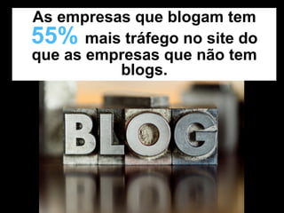 As empresas que blogam tem
55% mais tráfego no site do
que as empresas que não tem
          blogs.
 