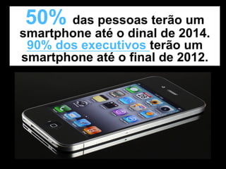 50% das pessoas terão um
smartphone até o dinal de 2014.
 90% dos executivos terão um
smartphone até o final de 2012.
 