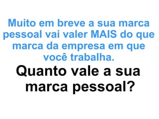 Muito em breve a sua marca
pessoal vai valer MAIS do que
 marca da empresa em que
        você trabalha.
  Quanto vale a sua
   marca pessoal?
 