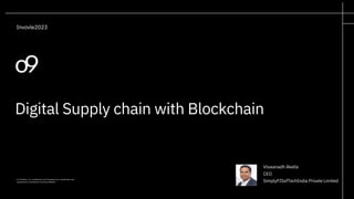 o9 Solutions, Inc. Confidential and Proprietary.Any unauthorized use,
reproduction or distribution is strictly prohibited.
Digital Supply chain with Blockchain
Invovle2023
Viswanadh Akella
CEO
SimplyFISofTechIndia Private Limited
 