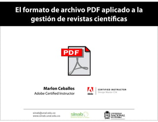 El formato de archivo PDF aplicado a la
     gestión de revistas cientí cas




             Marlon Ceballos      CERTIFIED INSTRUCTOR
                                  Design Master CS4
      Adobe Certi ed Instructor




     sinab@unal.edu.co
     www.sinab.unal.edu.co
 