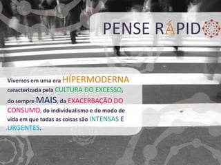 PENSE RÁPID

Vivemos em uma era HÍPERMODERNA
caracterizada pela CULTURA DO EXCESSO,
do sempre MAIS, da EXACERBAÇÃO DO
CONSUMO, do individualismo e do modo de
vida em que todas as coisas são INTENSAS E
URGENTES.
 