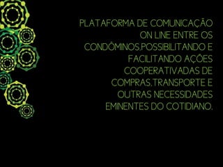 PLATAFORMA DE COMUNICAÇÃO
            ON LINE ENTRE OS
 CONDÔMINOS,POSSIBILITANDO E
          FACILITANDO AÇÕES
         COOPERATIVADAS DE
      COMPRAS,TRANSPORTE E
        OUTRAS NECESSIDADES
     EMINENTES DO COTIDIANO.
 