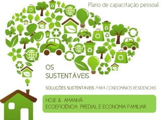 Plano de capacitação pessoal.




OS
SUSTENTÁVEIS
SOLUÇÕES SUSTENTÁVEIS PARA CONDOMÍNIOS RESIDENCIAIS

HOJE & AMANHÃ
ECOEFICIÊNCIA PREDIAL E ECONOMIA FAMILIAR
 