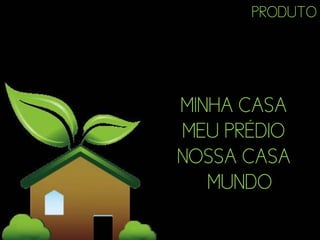 PRODUTO




MINHA CASA
MEU PRÉDIO
NOSSA CASA
   MUNDO
 