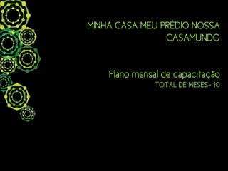 MINHA CASA MEU PRÉDIO NOSSA
                CASAMUNDO


    Plano mensal de capacitação
               TOTAL DE MESES- 10
 