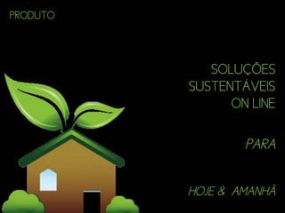 PRODUTO



             SOLUÇÕES
          SUSTENTÁVEIS
                ON LINE

                  PARA


          HOJE & AMANHÃ
 