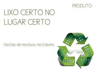 PRODUTO
LIXO CERTO NO
LUGAR CERTO

Gestão de resíduos recicláveis.
 