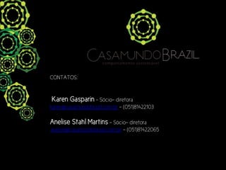 CONTATOS:


Karen Gasparin – Sócio- diretora
karen@casamundobrazil.com.br - (051)81422103

Anelise Stahl Martins – Sócio- diretora
.anelise@casamundobrazil.com.br - (051)81422065
 