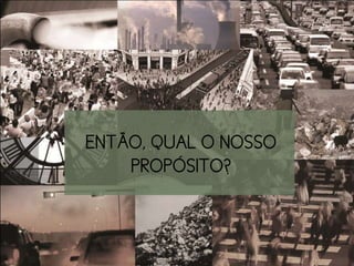 ENTÃO, QUAL O NOSSO
    PROPÓSITO?
 