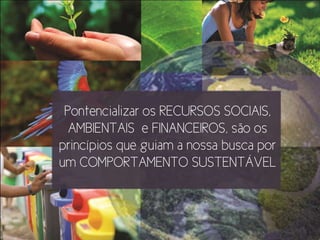 A




 Pontencializar os RECURSOS SOCIAIS,
  AMBIENTAIS e FINANCEIROS, são os
princípios que guiam a nossa busca por
um COMPORTAMENTO SUSTENTÁVEL
 