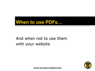When to use PDFs… And when not to use them  with your website www.uis.edu/webservices 
