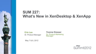 SUM 227:
What’s New in XenDesktop & XenApp



Cris Lau              Yvonne Dresser
Sr. Product Manager   Sr. Product Marketing
                      Manager

 May 7 & 8, 2012
 