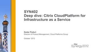 SYN402
Deep dive: Citrix CloudPlatform for
Infrastructure as a Service


Kedar Poduri
Director of Product Management, Cloud Platforms Group

October ‘2012
 