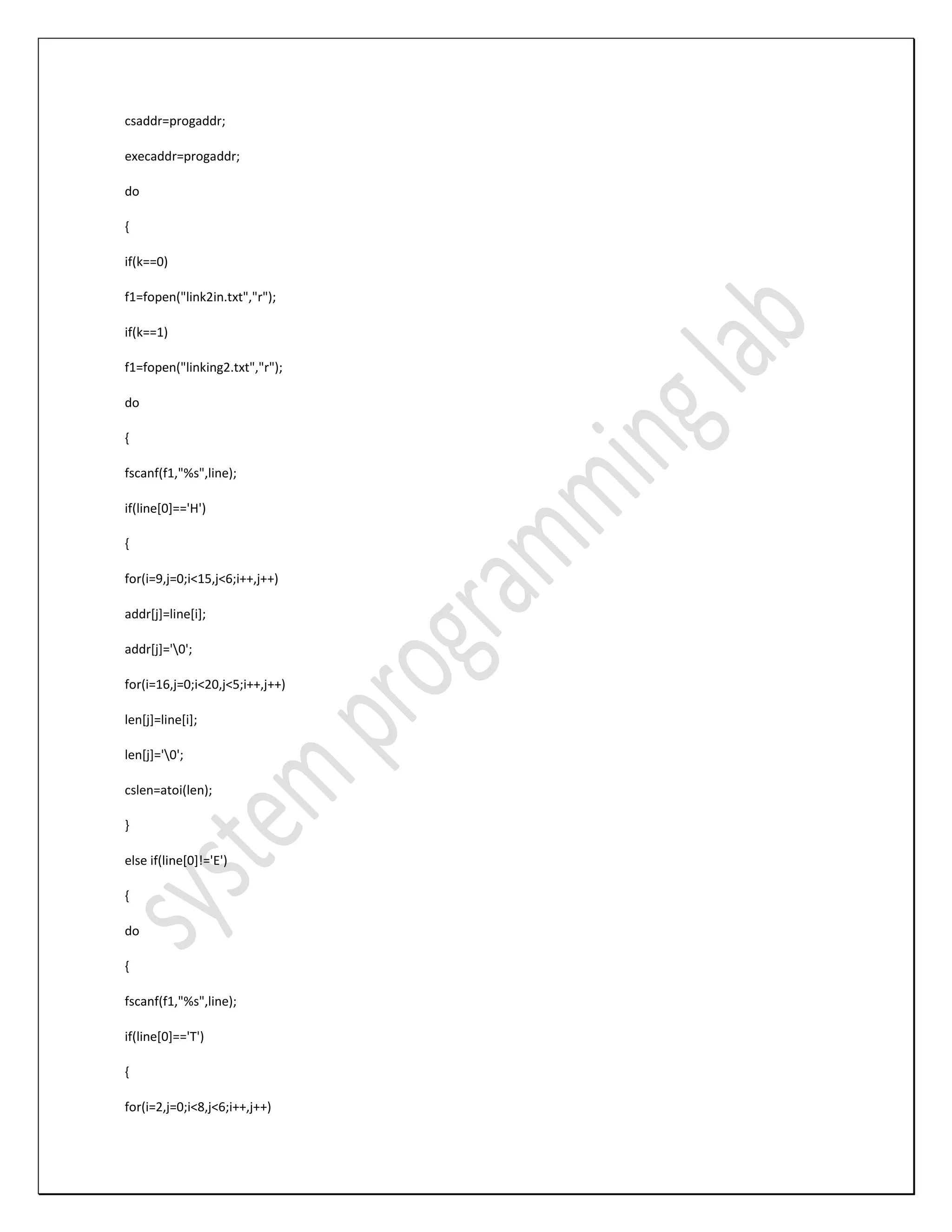 csaddr=progaddr; execaddr=progaddr; do { if(k==0) f1=fopen("link2in.txt","r"); if(k==1) f1=fopen("linking2.txt","r"); do { fscanf(f1,"%s",line); if(line[0]=='H') { for(i=9,j=0;i<15,j<6;i++,j++) addr[j]=line[i]; addr[j]='0'; for(i=16,j=0;i<20,j<5;i++,j++) len[j]=line[i]; len[j]='0'; cslen=atoi(len); } else if(line[0]!='E') { do { fscanf(f1,"%s",line); if(line[0]=='T') { for(i=2,j=0;i<8,j<6;i++,j++) 