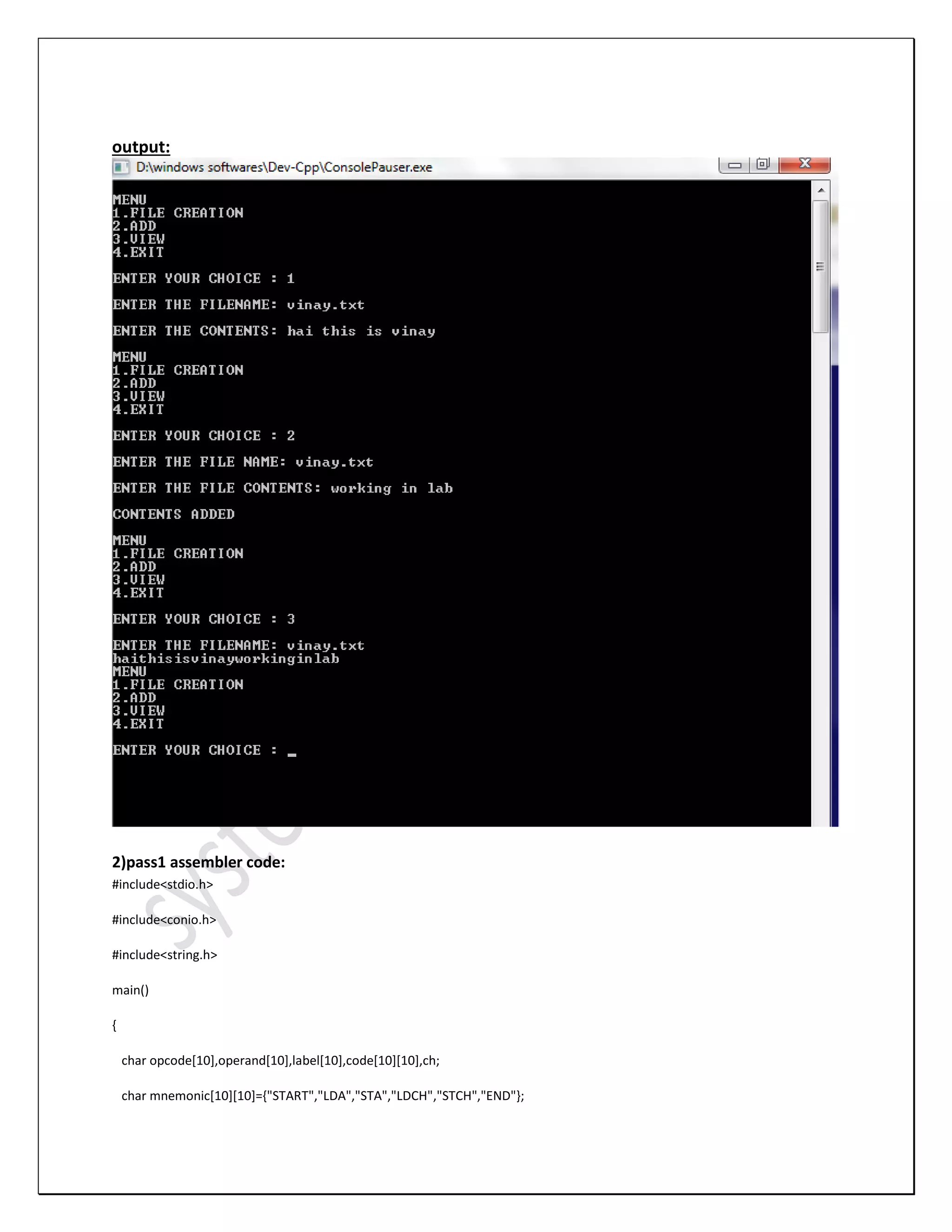 output: 2)pass1 assembler code: #include<stdio.h> #include<conio.h> #include<string.h> main() { char opcode[10],operand[10],label[10],code[10][10],ch; char mnemonic[10][10]={"START","LDA","STA","LDCH","STCH","END"}; 