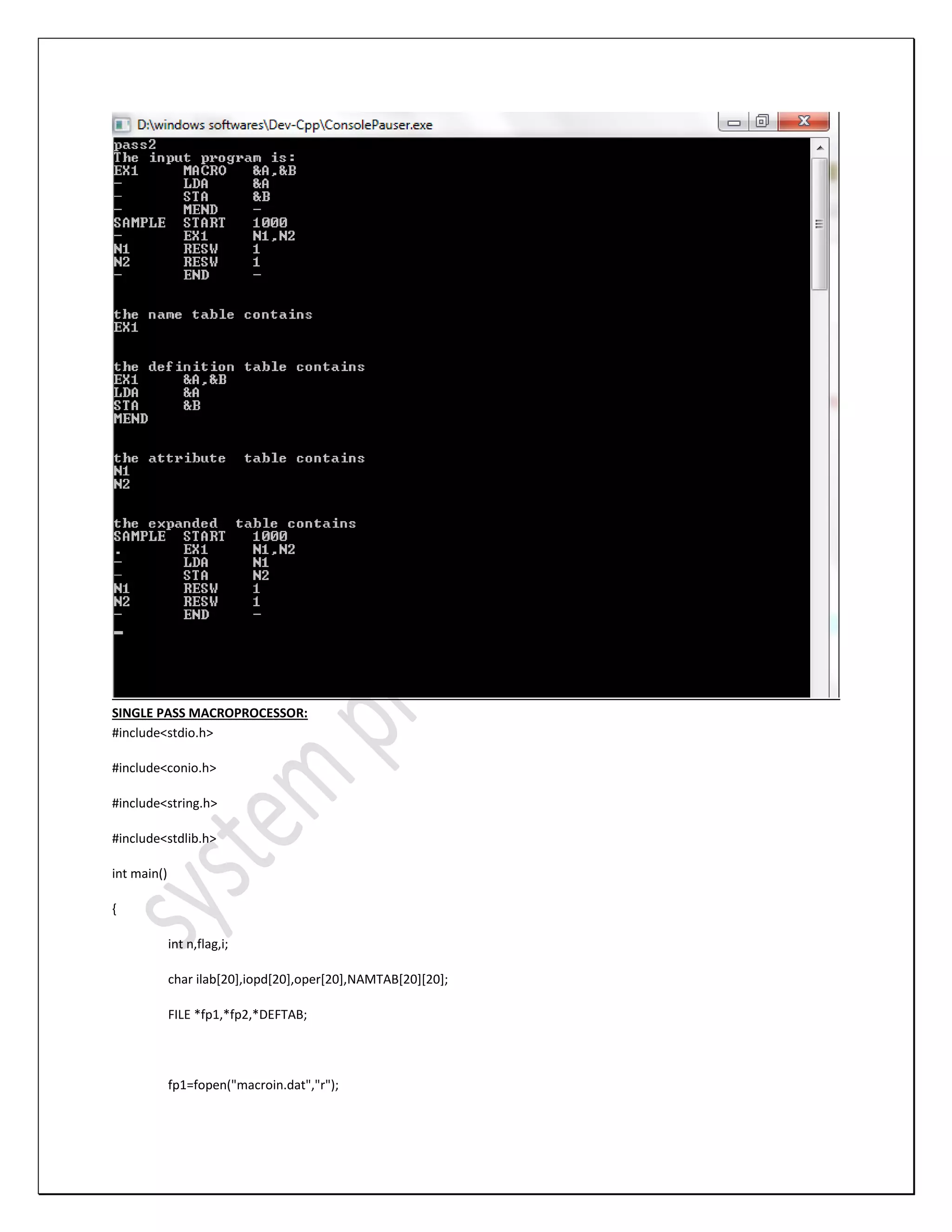 SINGLE PASS MACROPROCESSOR: #include<stdio.h> #include<conio.h> #include<string.h> #include<stdlib.h> int main() { int n,flag,i; char ilab[20],iopd[20],oper[20],NAMTAB[20][20]; FILE *fp1,*fp2,*DEFTAB; fp1=fopen("macroin.dat","r"); 