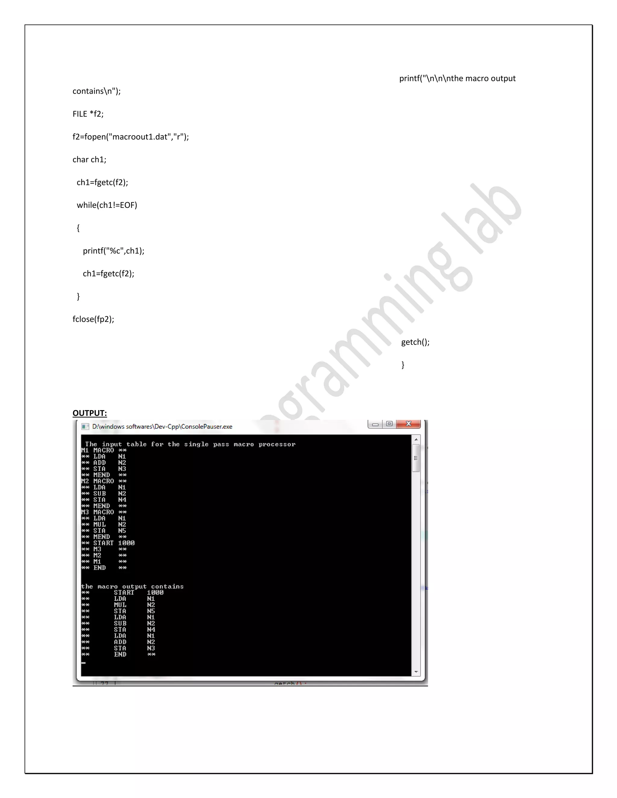 printf("nnnthe macro output containsn"); FILE *f2; f2=fopen("macroout1.dat","r"); char ch1; ch1=fgetc(f2); while(ch1!=EOF) { printf("%c",ch1); ch1=fgetc(f2); } fclose(fp2); getch(); } OUTPUT: 