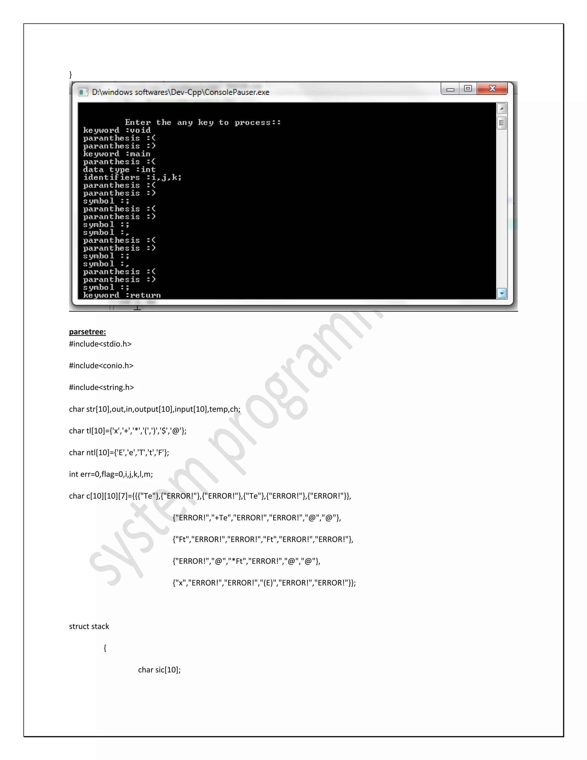 } parsetree: #include<stdio.h> #include<conio.h> #include<string.h> char str[10],out,in,output[10],input[10],temp,ch; char tl[10]={'x','+','*','(',')','$','@'}; char ntl[10]={'E','e','T','t','F'}; int err=0,flag=0,i,j,k,l,m; char c[10][10][7]={{{"Te"},{"ERROR!"},{"ERROR!"},{"Te"},{"ERROR!"},{"ERROR!"}}, {"ERROR!","+Te","ERROR!","ERROR!","@","@"}, {"Ft","ERROR!","ERROR!","Ft","ERROR!","ERROR!"}, {"ERROR!","@","*Ft","ERROR!","@","@"}, {"x","ERROR!","ERROR!","(E)","ERROR!","ERROR!"}}; struct stack { char sic[10]; 