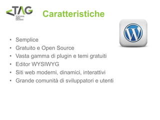Caratteristiche

•   Semplice
•   Gratuito e Open Source
•   Vasta gamma di plugin e temi gratuiti
•   Editor WYSIWYG
•   Siti web moderni, dinamici, interattivi
•   Grande comunità di sviluppatori e utenti
 