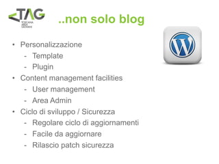 ..non solo blog
• Personalizzazione
   - Template
   - Plugin
• Content management facilities
   - User management
   - Area Admin
• Ciclo di sviluppo / Sicurezza
   - Regolare ciclo di aggiornamenti
   - Facile da aggiornare
   - Rilascio patch sicurezza
 