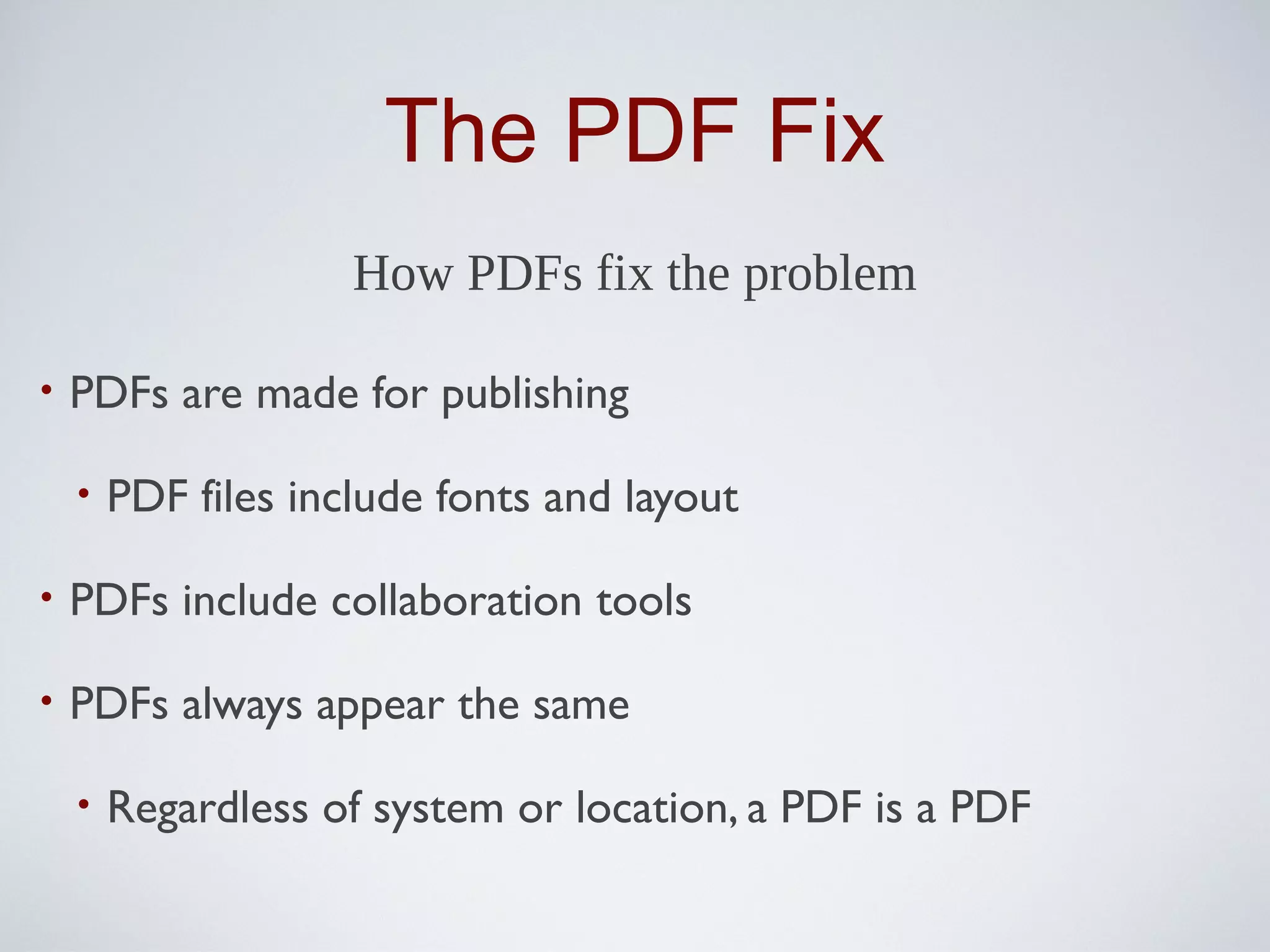 The PDF Fix
                     How PDFs fix the problem

•   PDFs are made for publishing

    •   PDF files include fonts and layout

•   PDFs include collaboration tools

•   PDFs always appear the same

    •   Regardless of system or location, a PDF is a PDF
 