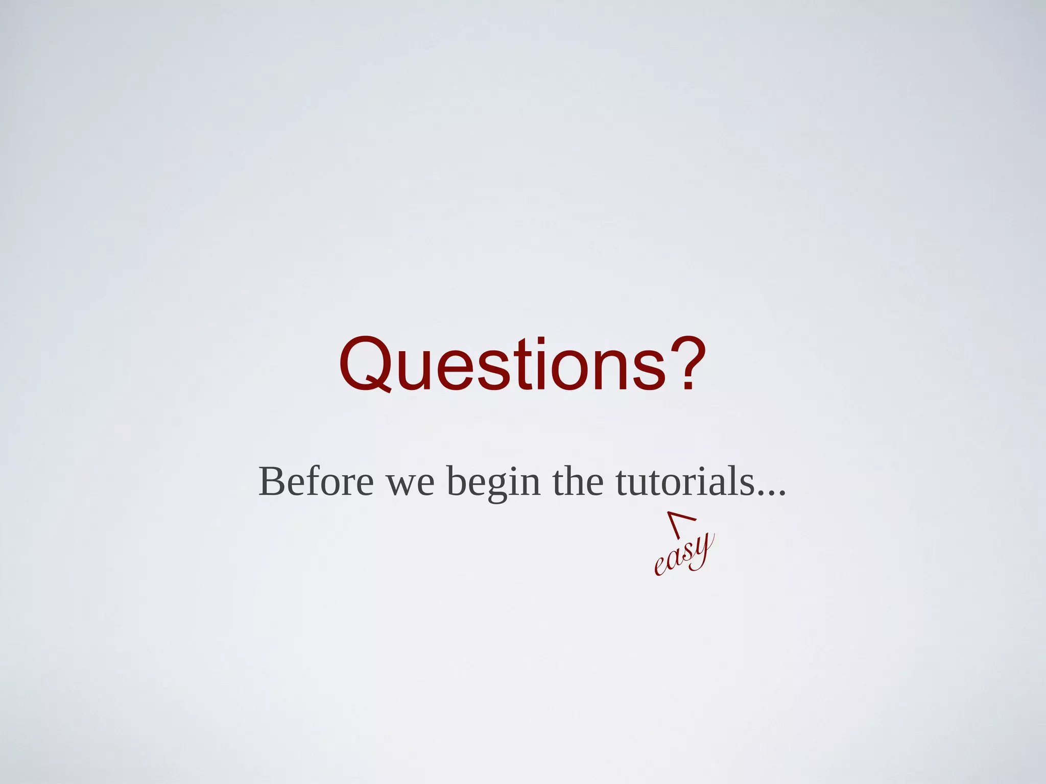 Questions?
Before we begin the tutorials...
                         sy

                     ^
                       ea
 