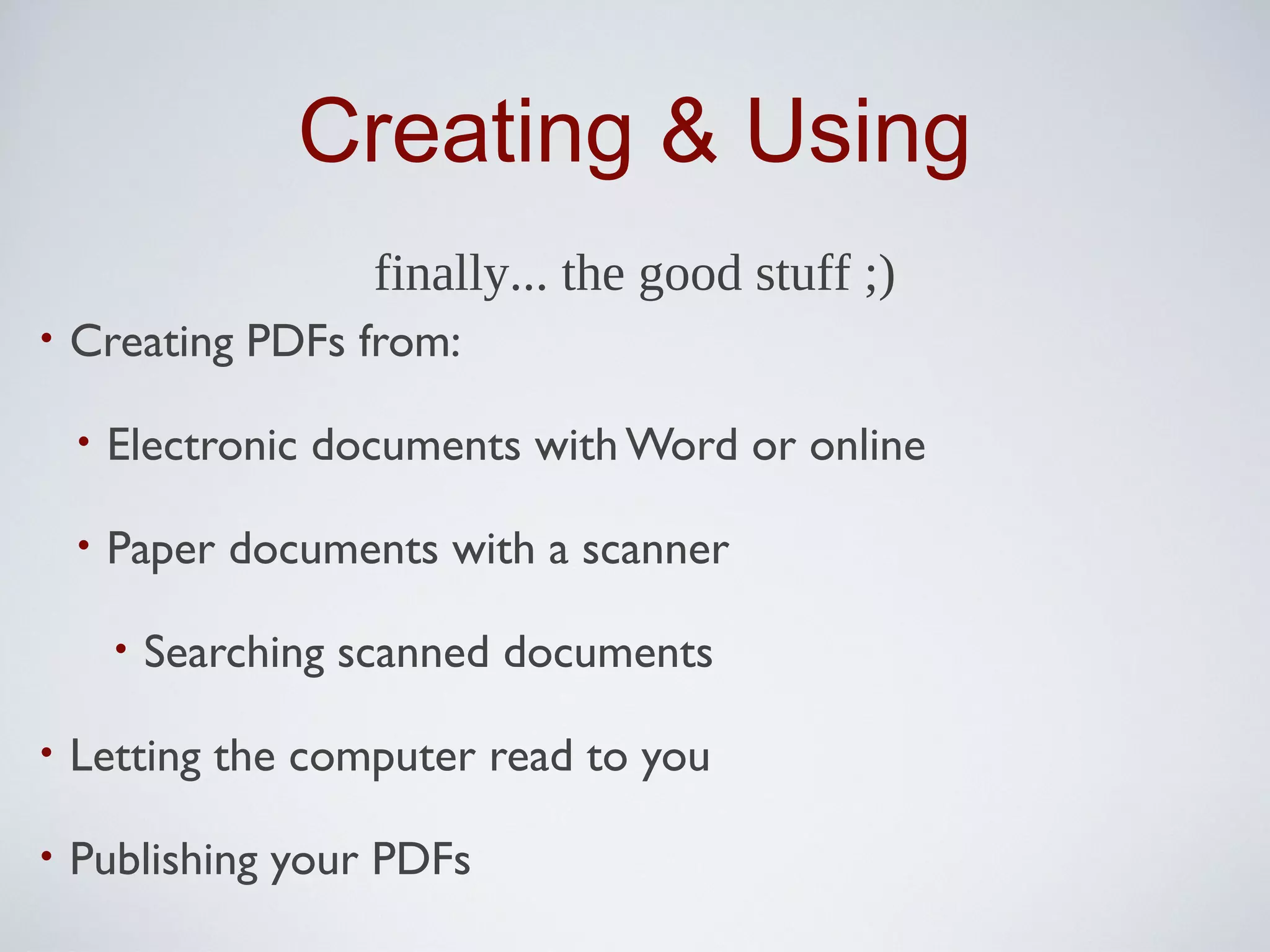 Creating & Using
                      finally... the good stuff ;)
•   Creating PDFs from:

    •   Electronic documents with Word or online

    •   Paper documents with a scanner

        •   Searching scanned documents

•   Letting the computer read to you

•   Publishing your PDFs
 