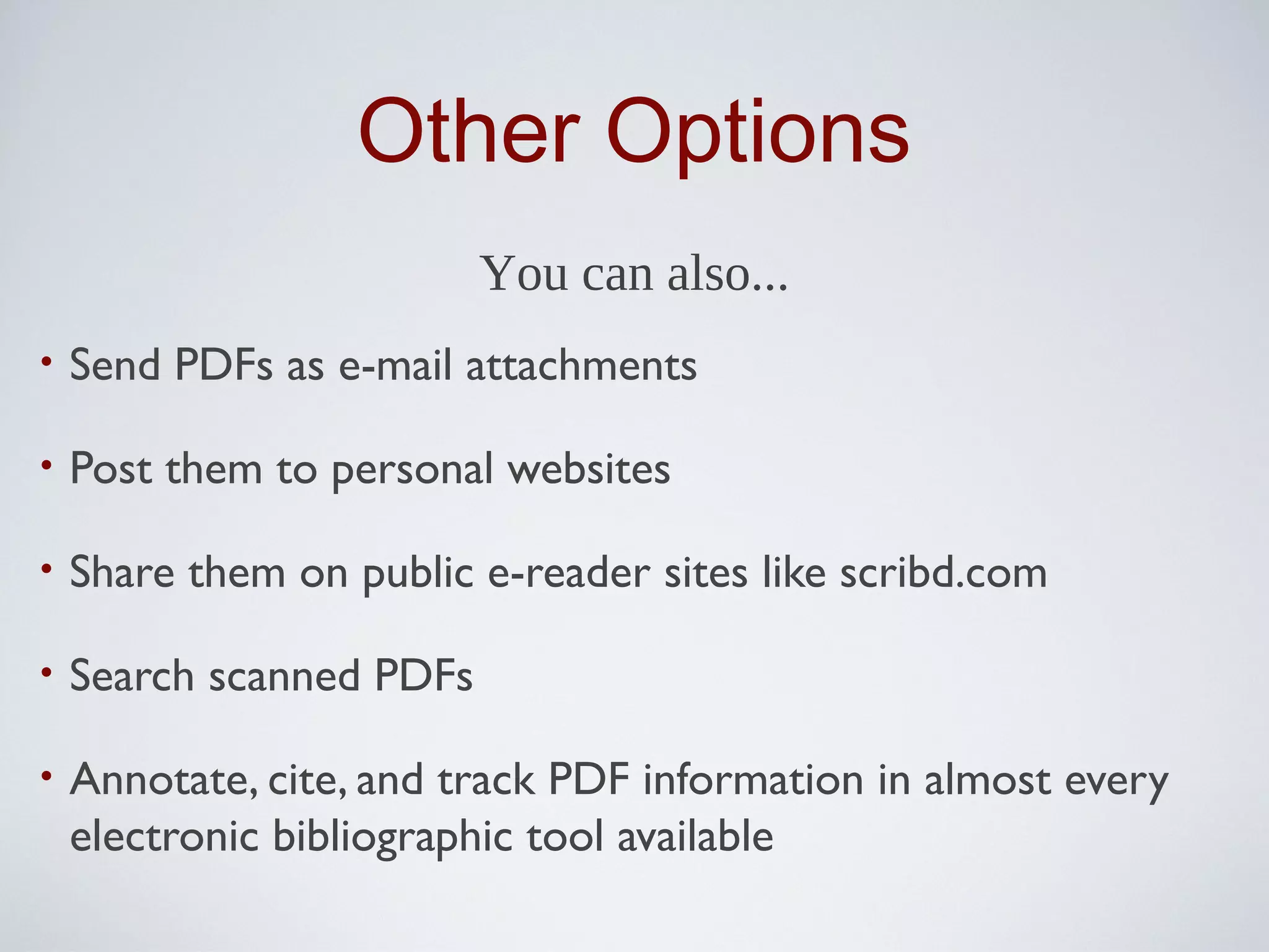 Other Options
                          You can also...
•   Send PDFs as e-mail attachments

•   Post them to personal websites

•   Share them on public e-reader sites like scribd.com

•   Search scanned PDFs

•   Annotate, cite, and track PDF information in almost every
    electronic bibliographic tool available
 