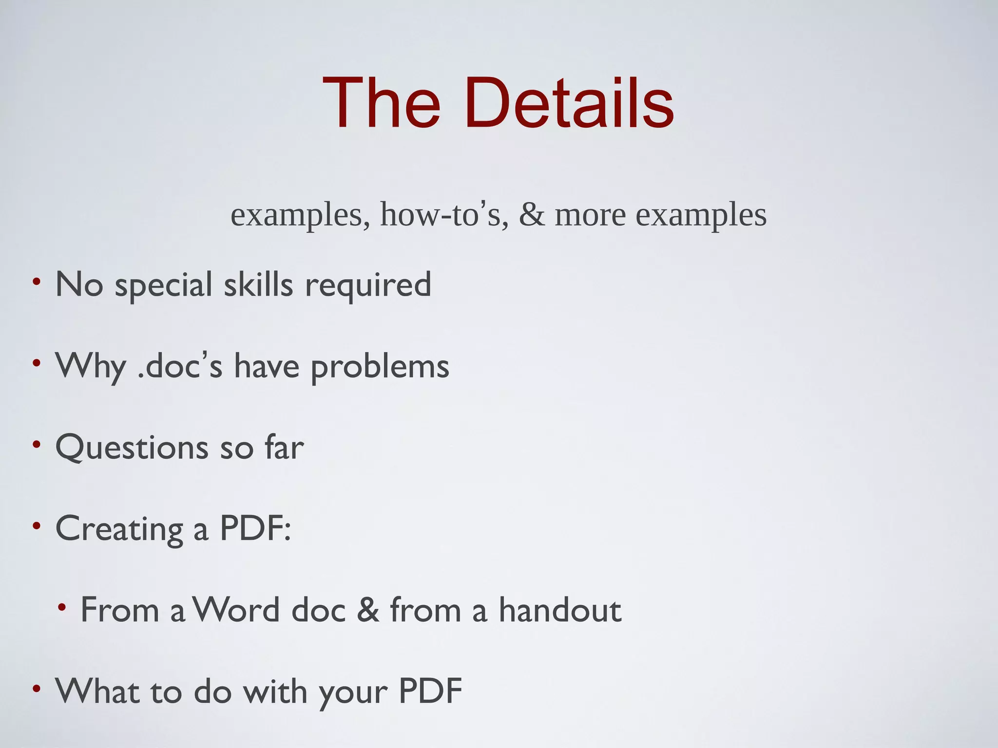 The Details
                examples, how-to’s, & more examples
•   No special skills required

•   Why .doc’s have problems

•   Questions so far

•   Creating a PDF:

    •   From a Word doc & from a handout

•   What to do with your PDF
 