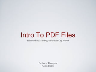 Intro To PDF Files
  Presented By: The DigHumanities.Org Project




             Dr. Jason Thompson
                 Aaron Perrell
 