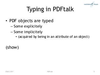 PDFtalk
Typing in PDFtalk
• PDF objects are typed
– Some explicitely
– Some implicitely
• (acquired by being in an attribu...