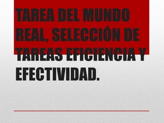 TAREA DEL MUNDO
REAL, SELECCIÓN DE
TAREAS EFICIENCIA Y
EFECTIVIDAD.
 
