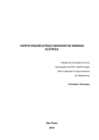 TAPETE PIEZOÉLETRICO GERADOR DE ENERGIA
ELÉTRICA
Trabalho de Conclusão de Curso
Apresentado na ETEC. Getúlio Vargas
Para a obtenção do título de técnico
Em eletrotécnica
Orientador: Domingos
São Paulo
2014
 