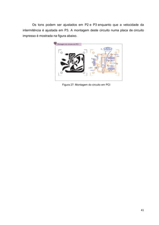 41
Os tons podem ser ajustados em P2 e P3 enquanto que a velocidade da
intermitência é ajustada em P3. A montagem deste circuito numa placa de circuito
impresso é mostrada na figura abaixo.
Figura 27: Montagem do circuito em PCI
 