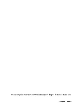 Quase sempre a maior ou menor felicidade depende do grau de decisão de ser feliz.
Abraham Lincoln
 