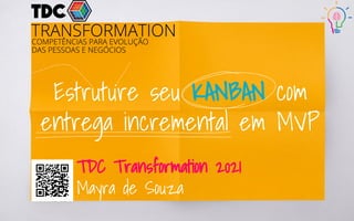 Estruture seu KANBAN com
entrega incremental em MVP
TDC Transformation 2021
Mayra de Souza
 