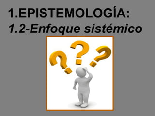 1.EPISTEMOLOGÍA:
1.2-Enfoque sistémico
 