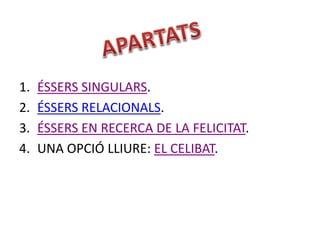 1.
2.
3.
4.

ÉSSERS SINGULARS.
ÉSSERS RELACIONALS.
ÉSSERS EN RECERCA DE LA FELICITAT.
UNA OPCIÓ LLIURE: EL CELIBAT.

 