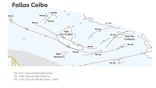 Fallas Coiba
PA -07 A : Zona de falla Coiba Centro
PA – 07B : Zona de Falla Coiba Sur
PA – 10 A: Zona de Falla Río Flores - Chitré
 